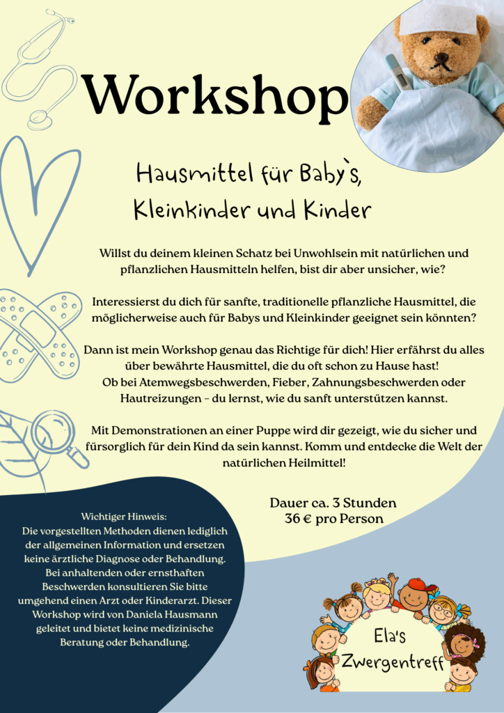 Willst du wissen, wie du deinem kleinen Schatz bei Fieber, Erkältung oder Zahnungsbeschwerden mit natürlichen Hausmitteln helfen kannst?
In meinem Workshop erfährst du alles über bewährte Hausmittel, die du oft schon zuhause hast –
sicher, sanft & alltagstauglich.
Mit Demonstrationen an einer Puppe zeige ich dir, wie du dein Kind liebevoll unterstützen kannst.
Und das Beste: Den Workshop kannst du auch ganz gemütlich bei dir zuhause mit Freunden erleben!
Du stellst den Tee, ich bringe das Wissen.
Melde dich gerne bei mir für mehr Infos & Termine!
Kindern durch Hausapotheke helfen
Workshop Kinderkrankheiten Natürlich lindern